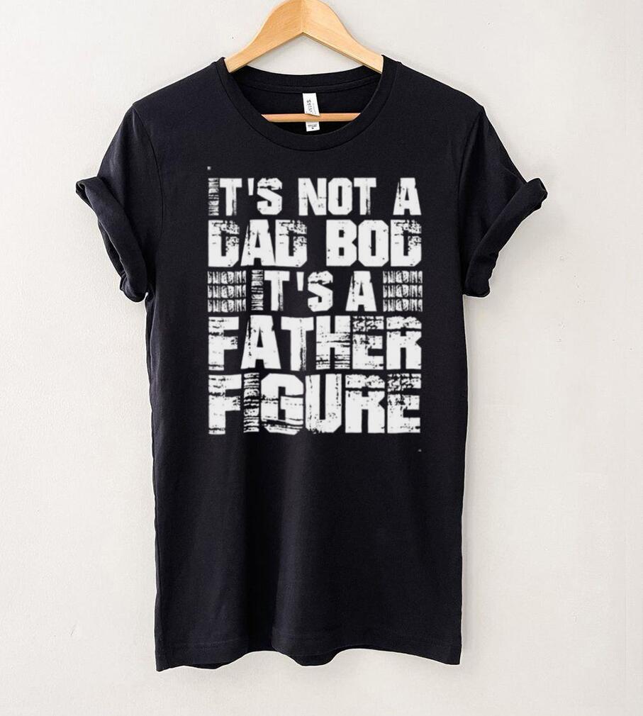 Its Not A Dad Bod Its A Father Figure Fathers Day Shirt