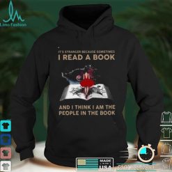 Its Stranger Because Sometimes I Read A Book And I Think I Am The People In The Book Shirt