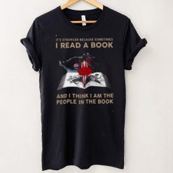 Its Stranger Because Sometimes I Read A Book And I Think I Am The People In The Book Shirt