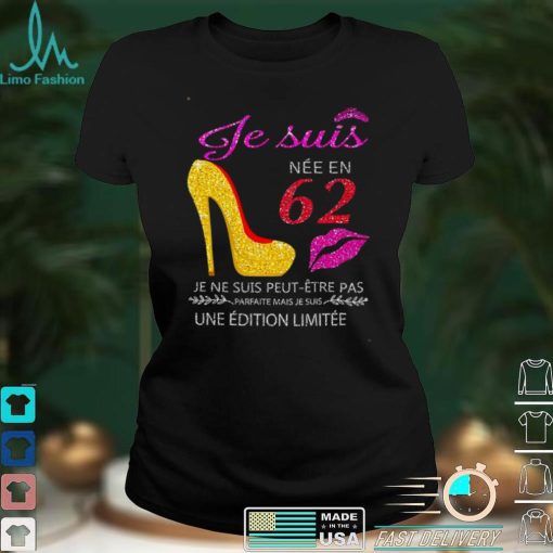 Je Suis Nee En 62 Je Ne Suis Peut etre Pas Une Edition Limitee Shirt