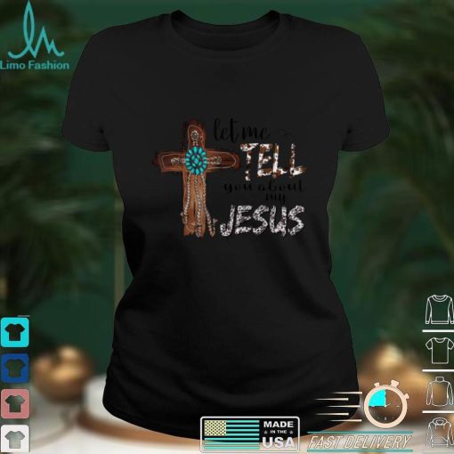 Let Me Tell You About My Jesus Christian Bible God T Shirt