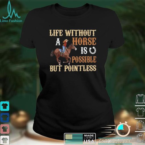 Life Without A Horse Is Possible But Pointless for Horse Lover Shirt