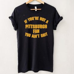Stillergang If You’re Not A Pittsburgh Fan You Ain’t Shit Shirt Steelers Fan