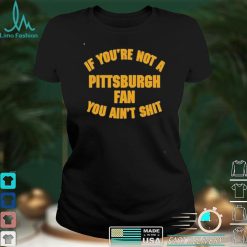 Stillergang If You’re Not A Pittsburgh Fan You Ain’t Shit Shirt Steelers Fan