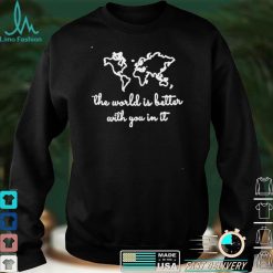 The world is better with you in it shirt