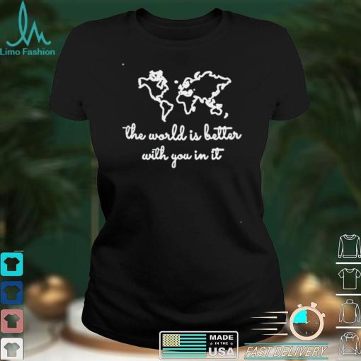 The world is better with you in it shirt