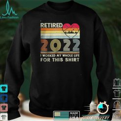 Vintage Retired 2022 I Worked My Whole Life for this shirt, hoodie, sweater, tshirt