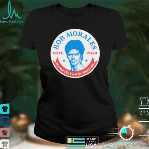 vote Bob Morales 2024 its not his first or hist last shirt