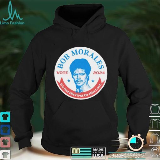 vote Bob Morales 2024 its not his first or hist last shirt