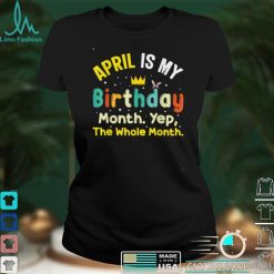 April Is My Birthday The Whole Month March Birthday T Shirt