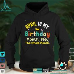 April Is My Birthday The Whole Month March Birthday T Shirt
