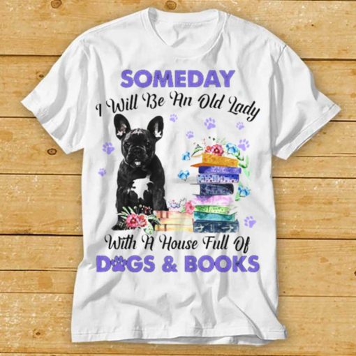 Black French Bulldog Someday I Will Be And Old Lady With A House Full Of Dogs And Books Shirt