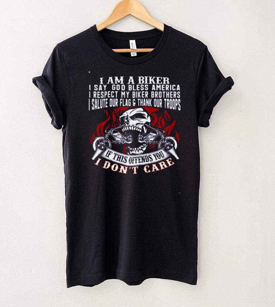 I Am A Biker I Say God Bless America I Respect My Biker Brothers I Salute Our Flag Thank Our Troops If This Offends You I Dont Care Shirt (1)