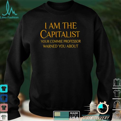 I Am The Capitalist Your Commie Professor Warned You About Shirt