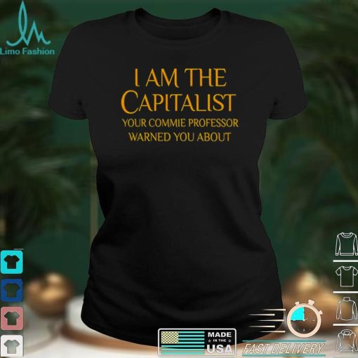 I Am The Capitalist Your Commie Professor Warned You About Shirt