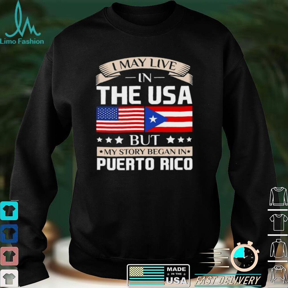 I May Live in USA Story Began in Puerto Rico Flag Shirt