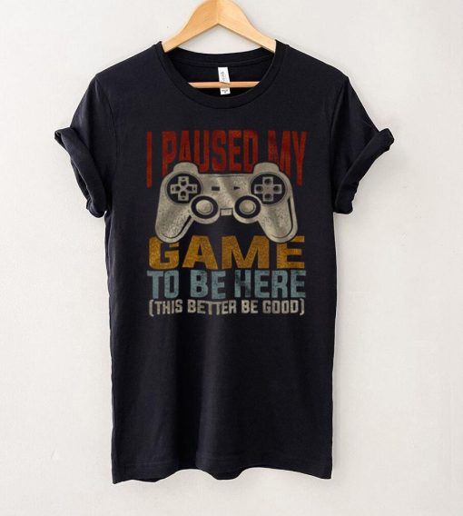 I Paused My Game To Be Here This Better Be Good Shirt
