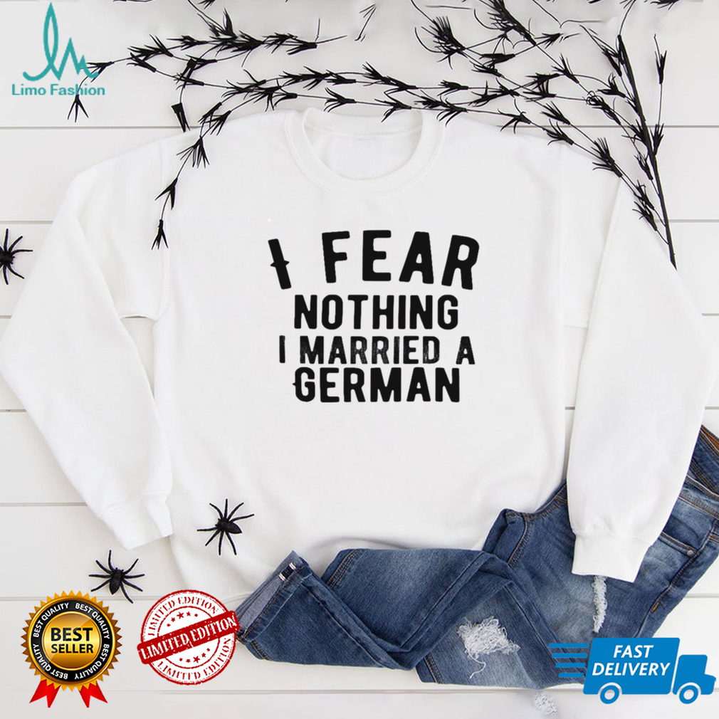I fear nothing i married a german shirt I fear nothing i married a german shirt