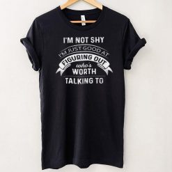 Im Not Shy Im Just Good At Figuring Out Whos Worth Talking To Shirt
