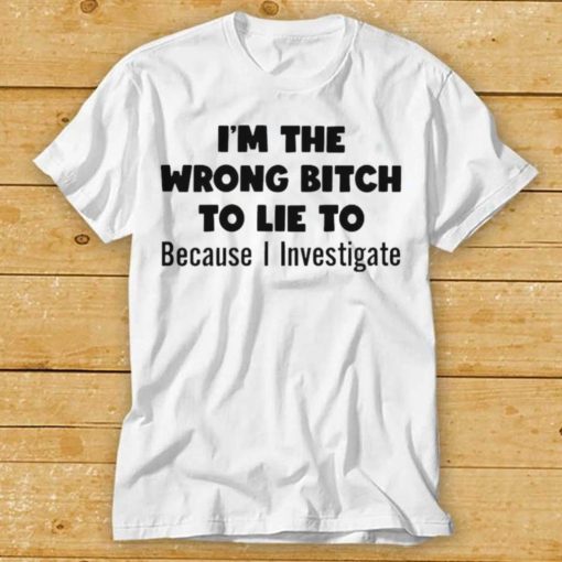 Im The Wrong Bitch To Lie To Because I Investigate Shirt