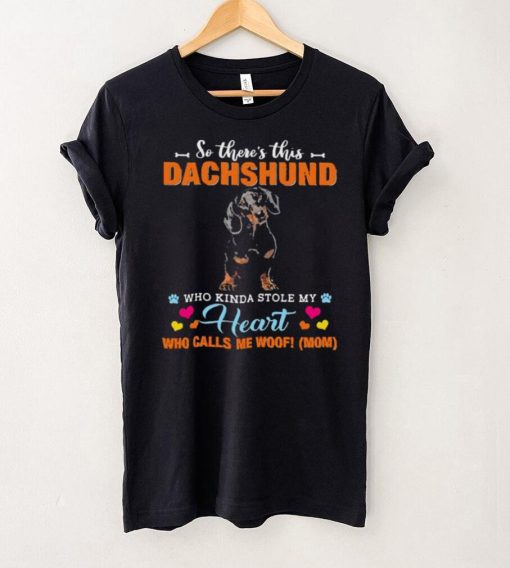 Official a Dog Kinda Stole My Heart So Theres This Black Dachshund Who Kinda Stole My Heart Who Calls Me Woof Mom Shirt
