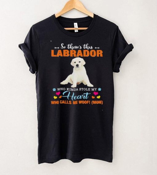 Official a Dog Kinda Stole My Heart So Theres This White Labrador Who Kinda Stole My Heart Who Calls Me Woof Mom Shirt