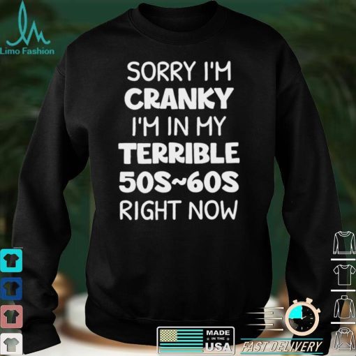 Sorry Im Cranky Im In My Terrible 50s 60s Right Now Shirt