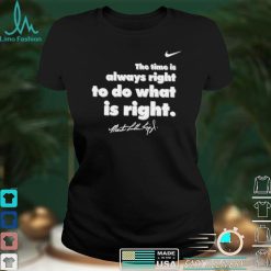 The Time Is Always Right To Do What Is Right shirt