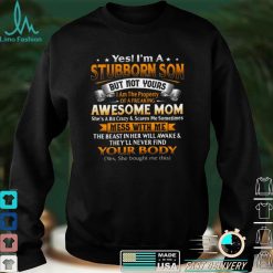 Yes im a stubborn son but not yours i am the property of a freaking awesome mom shirt
