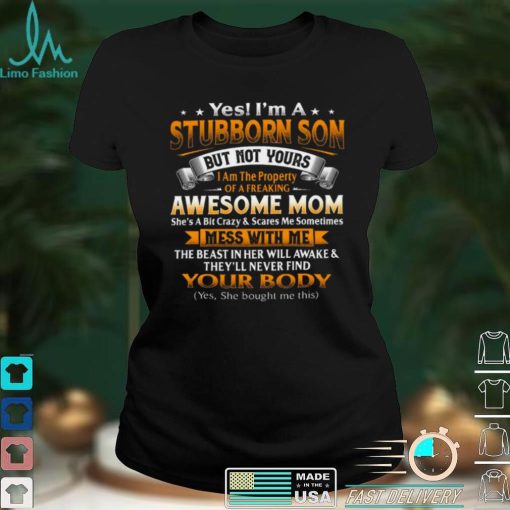 Yes im a stubborn son but not yours i am the property of a freaking awesome mom shirt