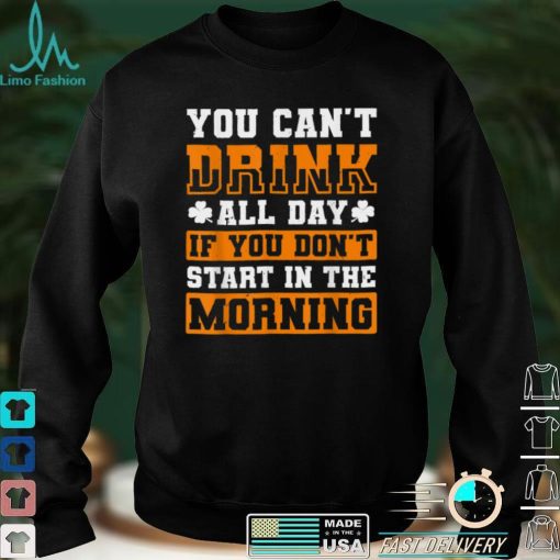 You Can Not Drink All Day If You Do Not Start In The Morning T Shirt Shirt