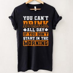 You Can Not Drink All Day If You Do Not Start In The Morning T Shirt Shirt