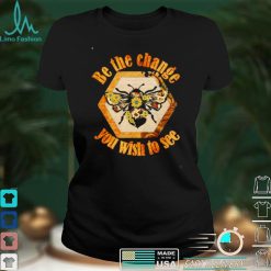 Be The Change You Wish To See In The World Bee shirt