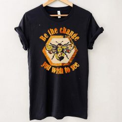 Be The Change You Wish To See In The World Bee shirt