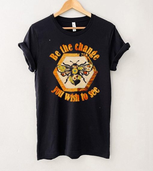 Be The Change You Wish To See In The World Bee shirt