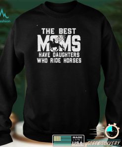 Best the best Moms have daughters who ride horses shirt