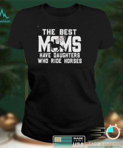 Best the best Moms have daughters who ride horses shirt