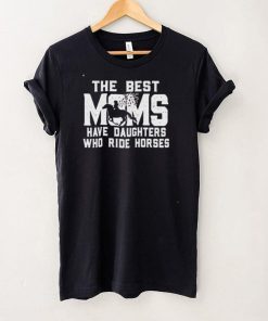 Best the best Moms have daughters who ride horses shirt