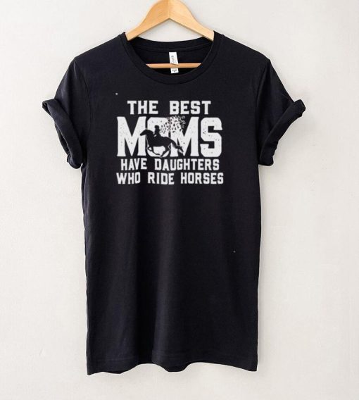 Best the best Moms have daughters who ride horses shirt