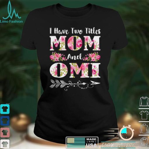 I Have Two Titles Mom And Omi Floral Mother’s Day Gift T Shirt hoodie shirt