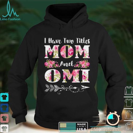 I Have Two Titles Mom And Omi Floral Mother’s Day Gift T Shirt hoodie shirt