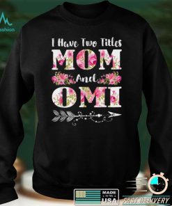 I Have Two Titles Mom And Omi Floral Mother's Day Gift T Shirt hoodie shirt