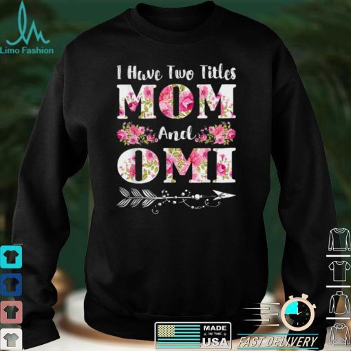 I Have Two Titles Mom And Omi Floral Mother’s Day Gift T Shirt hoodie shirt