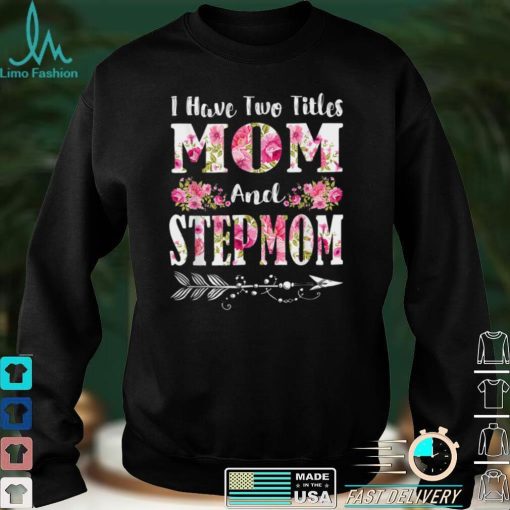 I Have Two Titles Mom And Stepmom Floral Mother’s Day Gift T Shirt hoodie shirt