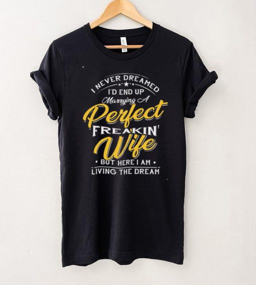 I Never Dreamed I’d End Up Marrying A Perfect Freakin’ Wife Shirt Gift For Husband