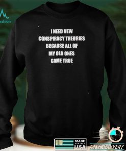 I need new conspiracy theories because all of my old ones shirt