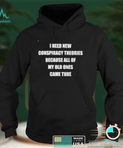 I need new conspiracy theories because all of my old ones shirt