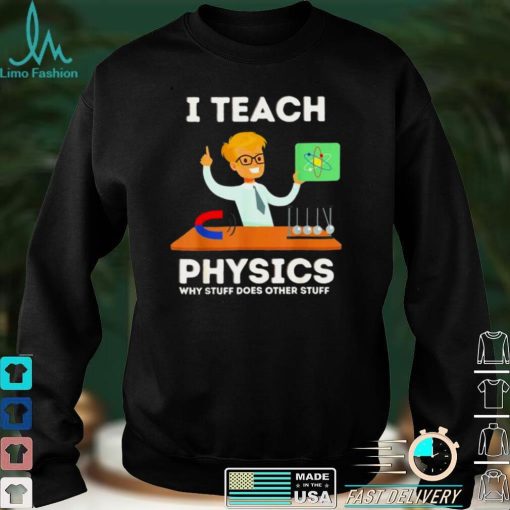 I teach physics why stuff does other stuff shirt