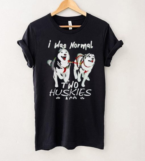 I was normal two huskies ago shirt