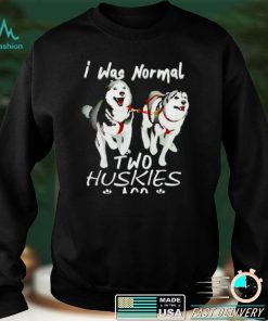 I was normal two huskies ago shirt